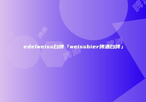 edelweiss白啤「weissbier啤酒白啤」