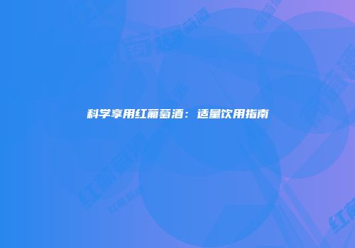 科学享用红葡萄酒：适量饮用指南