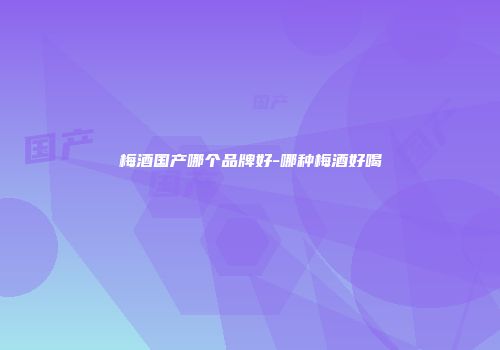 梅酒国产哪个品牌好-哪种梅酒好喝