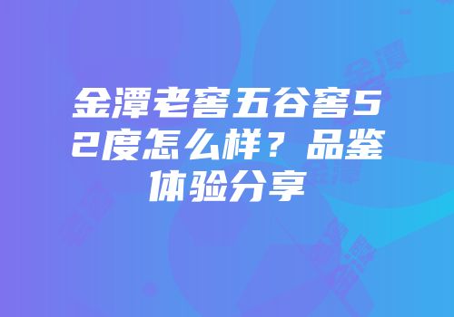 金潭老窖五谷窖52度怎么样？品鉴体验分享
