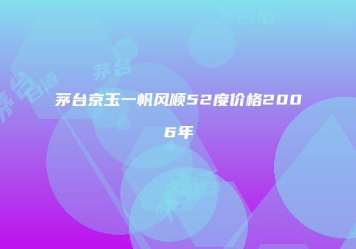 茅台京玉一帆风顺52度价格2006年