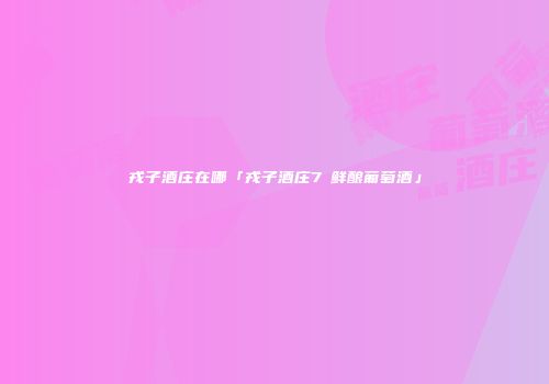 戎子酒庄在哪「戎子酒庄7℃鲜酿葡萄酒」