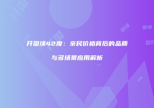 开国缘42度：亲民价格背后的品质与多场景应用解析