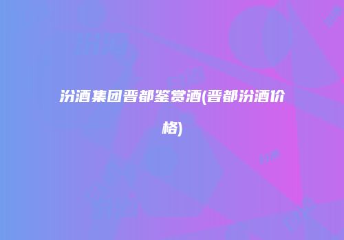 汾酒集团晋都鉴赏酒(晋都汾酒价格)