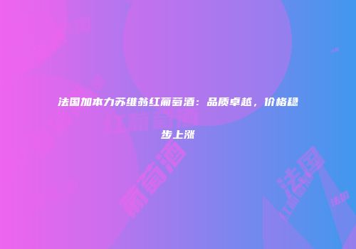 法国加本力苏维翁红葡萄酒：品质卓越，价格稳步上涨