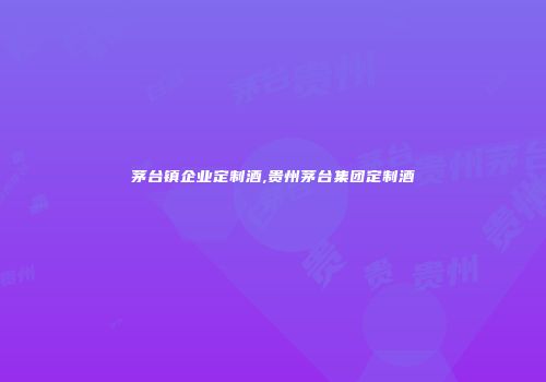 茅台镇企业定制酒,贵州茅台集团定制酒