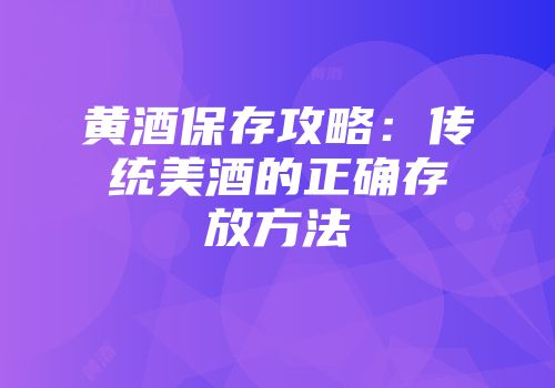 黄酒保存攻略：传统美酒的正确存放方法