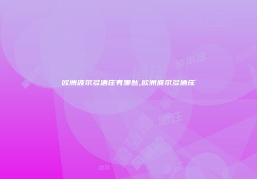 欧洲波尔多酒庄有哪些,欧洲波尔多酒庄