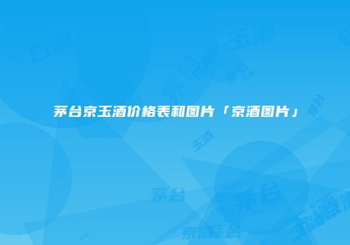 茅台京玉酒价格表和图片「京酒图片」