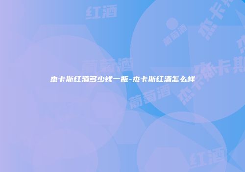 杰卡斯红酒多少钱一瓶-杰卡斯红酒怎么样