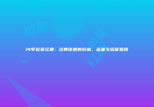 14年拉菲红酒：经典佳酿的价格、品鉴与搭配指南