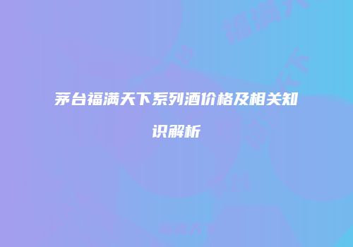 茅台福满天下系列酒价格及相关知识解析