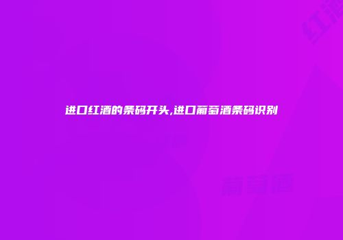 进口红酒的条码开头,进口葡萄酒条码识别