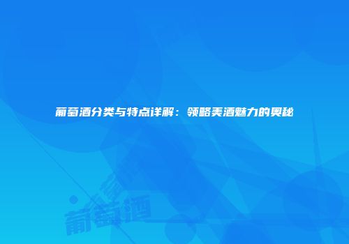 葡萄酒分类与特点详解：领略美酒魅力的奥秘