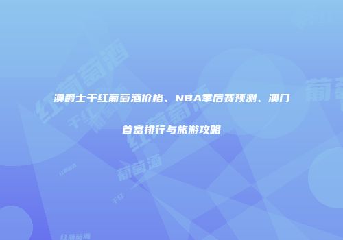 澳爵士干红葡萄酒价格、NBA季后赛预测、澳门首富排行与旅游攻略