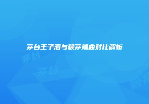茅台王子酒与赖茅端曲对比解析