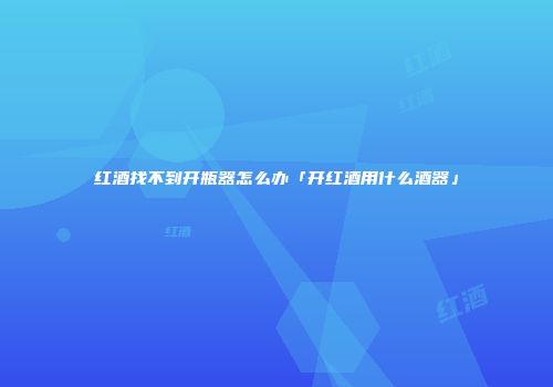 红酒找不到开瓶器怎么办「开红酒用什么酒器」