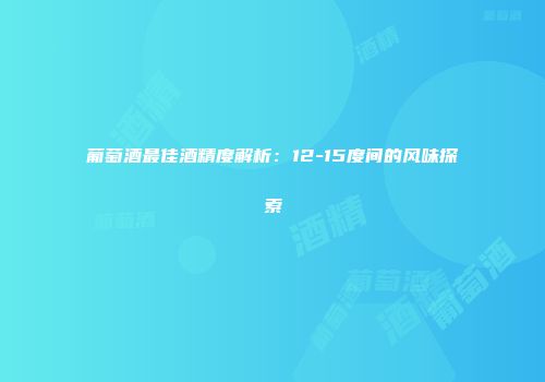 葡萄酒最佳酒精度解析：12-15度间的风味探索