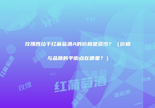 玫瑰西垃干红葡萄酒A的价格是多少？（价格与品质的平衡点在哪里？）