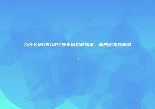 为什么MUSAR红酒年份越陈越香，你却越来越单身？