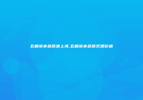 五粮液本色原酒上海,五粮液本色原浆酒价格
