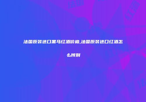 法国原装进口黑马红酒价格,法国原装进口红酒怎么辨别