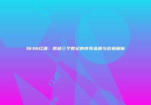 1636红酒：跨越三个世纪的传奇品质与价格解析