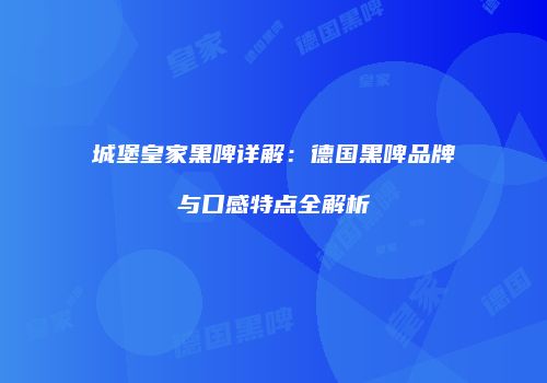 城堡皇家黑啤详解：德国黑啤品牌与口感特点全解析