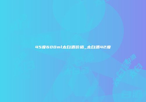 45度600ml太白酒价格_太白酒42度