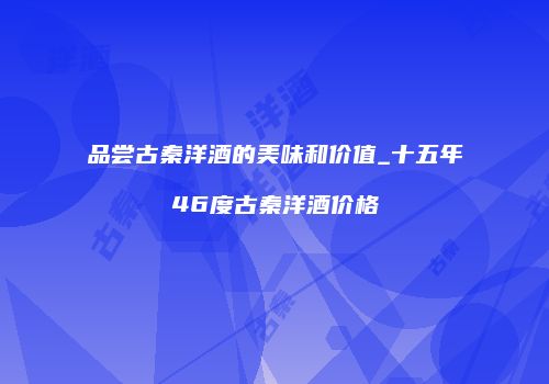 品尝古秦洋酒的美味和价值_十五年46度古秦洋酒价格