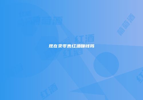 现在卖零售红酒赚钱吗