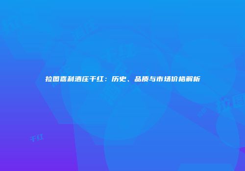 拉图嘉利酒庄干红：历史、品质与市场价格解析