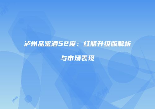 泸州品鉴酒52度：红瓶升级版解析与市场表现