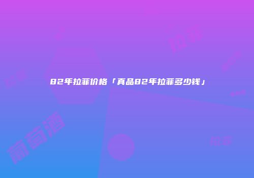 82年拉菲价格「真品82年拉菲多少钱」