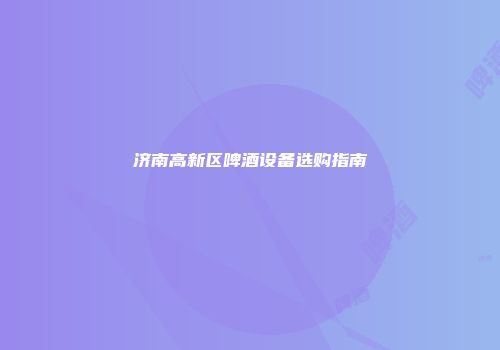 济南高新区啤酒设备选购指南