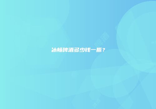 冰畅啤酒多少钱一瓶？