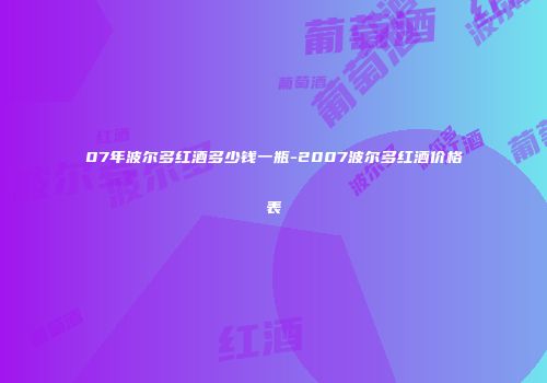 07年波尔多红酒多少钱一瓶-2007波尔多红酒价格表