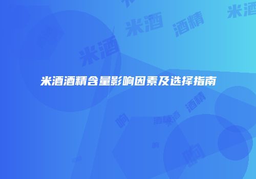 米酒酒精含量影响因素及选择指南