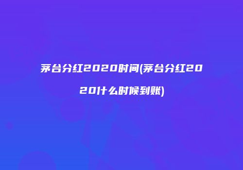茅台分红2020时间(茅台分红2020什么时候到账)