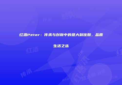 红酒Peter：传承与创新中的意大利佳酿，品质生活之选