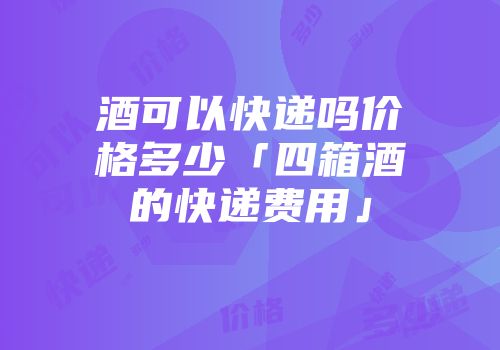 酒可以快递吗价格多少「四箱酒的快递费用」