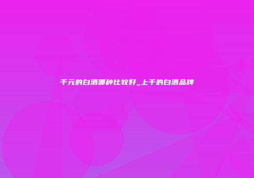 千元的白酒哪种比较好_上千的白酒品牌