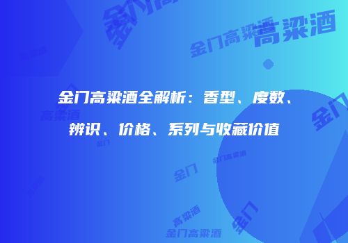 金门高粱酒全解析：香型、度数、辨识、价格、系列与收藏价值