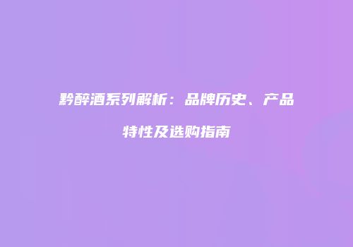 黔醉酒系列解析：品牌历史、产品特性及选购指南