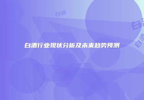 白酒行业现状分析及未来趋势预测