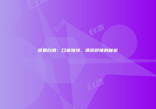 凉露白酒：口感独特，清凉舒辣的秘密