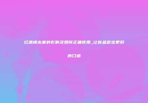 红酒橡木塞的影响及如何正确使用_让你品尝出更好的口感