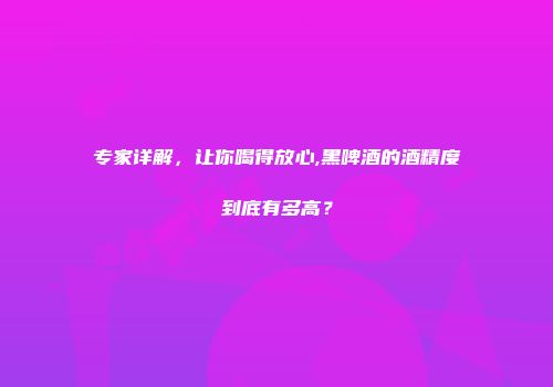 专家详解，让你喝得放心,黑啤酒的酒精度到底有多高？