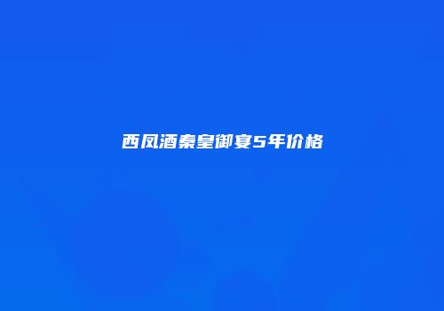 西凤酒秦皇御宴5年价格