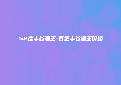 52度丰谷酒王-瓦罐丰谷酒王价格